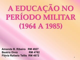 A EDUCAÇÃO NO
PERÍODO MILITAR
(1964 A 1985)
Amanda B. Ribeiro RM 4927
Beatriz Diniz RM 4782
Flávia Rafaela Tellis RM 4872
 