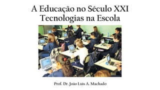A Educação no Século XXI
Tecnologias na Escola
Prof. Dr. João Luís A. Machado
 