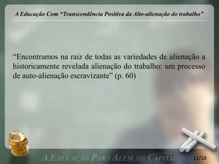 A Educação Com “Transcendência Positiva da Alto-alienação do trabalho”




“Encontramos na raiz de todas as variedades de alienação a
historicamente revelada alienação do trabalho: um processo
de auto-alienação escravizante” (p. 60)




                                                                  11/18
 