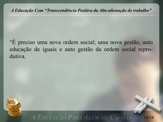 A Educação Com “Transcendência Positiva da Alto-alienação do trabalho”




“É preciso uma nova ordem social; uma nova gestão, auto
educação de iguais e auto gestão da ordem social repro-
dutiva.




                                                                  15/18
 