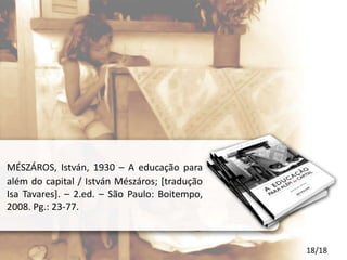 MÉSZÁROS, István, 1930 – A educação para
além do capital / István Mészáros; [tradução
Isa Tavares]. – 2.ed. – São Paulo: Boitempo,
2008. Pg.: 23-77.



                                               18/18
 