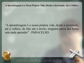 A Aprendizagem é a Nossa Própria Vida, Desde a Juventude, Até a Velhice




“A aprendizagem é a nossa própria vida, desde a juventude,
até a velhice, de fato até a morte; ninguém passa dez horas
sem nada aprender” . PARACELSO.




                                                                   8/18
 