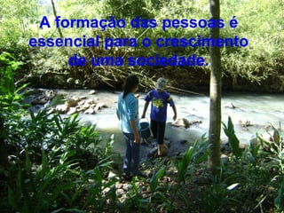 A formação das pessoas é
essencial para o crescimento
     de uma sociedade.
 