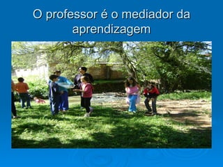 O professor é o mediador da
       aprendizagem
 