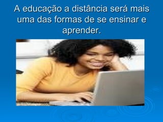 A educação a distância será mais
 uma das formas de se ensinar e
           aprender.
 