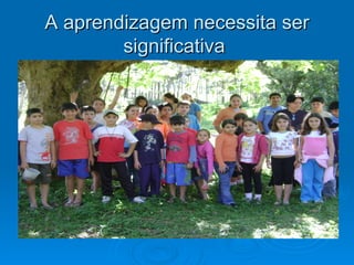 A aprendizagem necessita ser
        significativa
 