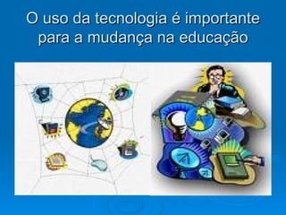 O uso da tecnologia é importante
 para a mudança na educação
 