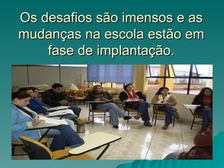 Os desafios são imensos e as
mudanças na escola estão em
    fase de implantação.
 