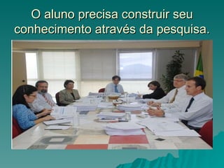 O aluno precisa construir seu
conhecimento através da pesquisa.
 