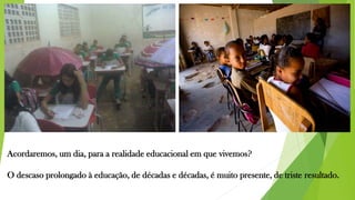 Acordaremos, um dia, para a realidade educacional em que vivemos?
O descaso prolongado à educação, de décadas e décadas, é muito presente, de triste resultado.
 