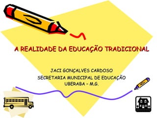 A REALIDADE DA EDUCAÇÃO TRADICIONAL JACI GONÇALVES CARDOSO SECRETARIA MUNICIPAL DE EDUCAÇÃO UBERABA – M.G. 