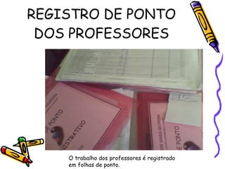 REGISTRO DE PONTO DOS PROFESSORES O trabalho dos professores é registrado  em folhas de ponto. 