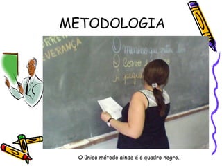 METODOLOGIA O único método ainda é o quadro negro. 
