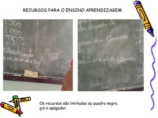 RECURSOS PARA O ENSINO APRENDIZAGEM Os recursos são limitados ao quadro negro, giz e apagador.  
