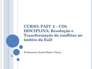 CURSO: PAFC 2 – CO5
DISCIPLINA: Resolução e
Transformação de conflitos no
âmbito da EaD


Professora: Joselí Daher Vieira
 