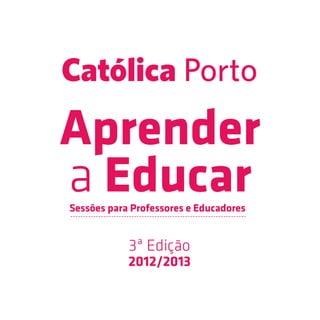 Católica Porto
Aprender
a Educar
Sessões para Professores e Educadores


            3ª Edição
            2012/2013
 