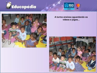 A turma ansiosa aguardando os
       vídeos e jogos...
 