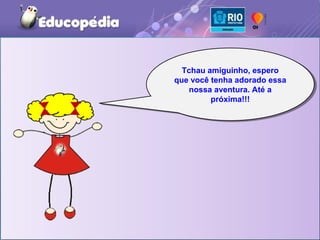 Tchau amiguinho, espero
  Tchau amiguinho, espero
que você tenha adorado essa
que você tenha adorado essa
   nossa aventura. Até a
    nossa aventura. Até a
         próxima!!!
          próxima!!!
 