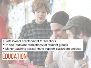 •Professional development for teachers
•On-site tours and workshops for student groups
• Maker teaching assistants to support classroom projects
EDUCATION
 