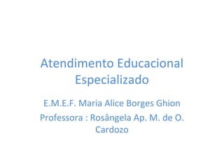 Atendimento Educacional
     Especializado
 E.M.E.F. Maria Alice Borges Ghion
Professora : Rosângela Ap. M. de O.
              Cardozo
 