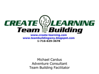 www.create-learning.com www.teambuildingwny.blogspot.com 1-716-629-3678 Michael Cardus Adventure Consultant Team Building Facilitator 