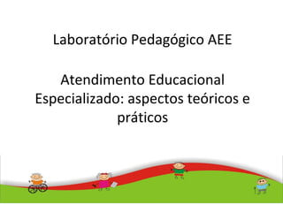 Atendimento Educacional
Especializado: aspectos teóricos e
práticos
Laboratório Pedagógico AEE
 