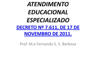 ATENDIMENTO
EDUCACIONAL
ESPECIALIZADO
DECRETO Nº 7.611, DE 17 DE
NOVEMBRO DE 2011.
Prof. M.e Fernando S. S. Barbosa
 