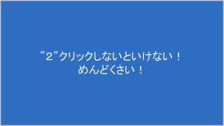 ”２”クリックしないといけない！
めんどくさい！
 