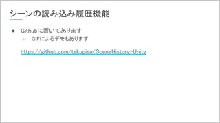 シーンの読み込み履歴機能
● Githubに置いてあります
○ GIFによるデモもあります
https://github.com/takupisu/SceneHistory-Unity
 