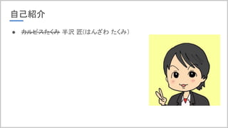 自己紹介
● カルピスたくみ 半沢 匠(はんざわ たくみ）
 
