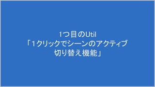 1つ目のUtil
「１クリックでシーンのアクティブ
切り替え機能」
 
