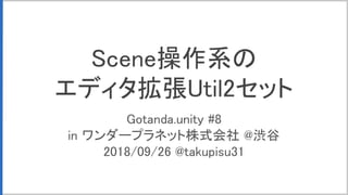 Scene操作系の
エディタ拡張Util2セット
Gotanda.unity #8
in ワンダープラネット株式会社 @渋谷
2018/09/26 @takupisu31
 