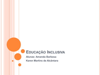 EDUCAÇÃO INCLUSIVA
Alunas: Amanda Barbosa
Karen Martins de Alcântara
 