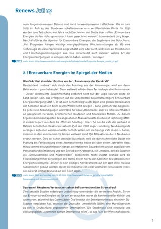 Renews Juli 09

       auch Prognosen neueren Datums sind nicht notwendigerweise treffsicherer: Die im Jahr
       2005 im Auftrag des Bundeswirtschaftsministeriums veröffentlichten Werte für 2030
       wurden zum Teil schon zwei Jahre nach Erscheinen der Studie übertroffen. „Erneuerbare
       Energien dürfen nicht systematisch klein gerechnet werden“, kommentiert Jörg Mayer,
       Geschäftsführer der Agentur für Erneuerbare Energien, die Ergebnisse des Gutachtens.
       „Von Prognosen hängen wichtige energiepolitische Weichenstellungen ab. Ob eine
       Technologie als vielversprechend eingeschätzt wird oder nicht, wirkt sich auf Investitionen
       und Forschungsanstrengungen aus. Das entscheidet auch darüber, welche Art der
       Energieversorgung wir in wenigen Jahren haben werden“, so Mayer.
PDF    mehr lesen: http://www.unendlich-viel-energie.de/uploads/media/Prognose-Analyse_mai09_01.pdf




       2.) Erneuerbare Energien im Spiegel der Medien

       WamS-Artikel atomisiert Mythos von der „Renaissance der Kernkraft“
       Deutschland „isoliere“ sich durch den Ausstieg aus der Kernenergie, wird von deren
       Befürwortern gern behauptet. Denn weltweit erlebe diese Technologie eine Renaissance.
       – Dieser konstruierte Zusammenhang entbehrt nicht nur der Logik (warum sollte ein
       Land isoliert sein, das erfolgreich auf die unbestritten zukunftsträchtigere Erneuerbare
       Energieversorgung setzt?), er ist auch schlichtweg falsch. Denn eine globale Renaissance
       der Kernkraft lässt sich beim besten Willen nicht belegen – dafür vielmehr das Gegenteil:
       Es gebe viele Ankündigungen und Pläne für neue Atommeiler, aber es fehle allenthalben
       an geeignetem Personal, erforderlichen Bauteilen und finanziellen Mitteln. Zu diesem
       Ergebnis kommen Experten des angesehenen Massachusetts Institute of Technology (MIT)
       in einem Report, aus dem die „Welt am Sonntag“ zitiert. So sei die Zahl der weltweit in
       Betrieb befindlichen Reaktoren (aktuell 436) seit 2002 sogar rückläufig, Neubauprojekte
       verzögern sich oder werden unwirtschaftlich. Allein um die heutige Zahl stabil zu halten,
       müssten in den kommenden 15 Jahren weltweit rund 250 Altreaktoren durch Neubauten
       ersetzt werden. Dies sei schon deshalb illusorisch, weil die durchschnittliche Dauer von
       Planung bis Fertigstellung eines Atomkraftwerks heute bei über einem Jahrzehnt liegt.
       Hinzu komme ein zunehmender Mangel an erfahrenen Bauarbeitern und an qualifiziertem
       Personal für die Errichtung und den Betrieb der Kraftwerke, ein Umstand, den die Experten
       als „Schlüsselrisiko und Kostentreiber“ bezeichnen. Nicht zuletzt deshalb wird die
       Finanzierung immer schwieriger. Die WamS zitiert hierzu den Sprecher des schwedischen
       Energieministeriums: „Bisher ist kein einziges Kernkraftwerk auf der Welt ohne massive
       Subventionen gebaut worden. Bevor die Industrie von einer atomaren Renaissance redet,
       soll sie erst einmal das Geld auf den Tisch legen.“
HTML   mehr lesen: Welt am Sonntag vom 12.07.2009: http://www.welt.de/wams_print/article4104625/
       Renaissance-mit-Hindernissen.html


       Sparen mit Ökostrom: Verbraucher zahlen bei konventionellem Strom drauf
       Zwei aktuelle Studien widerlegen unabhängig voneinander die verbreitete Ansicht, Strom
       aus Erneuerbaren Energien sei für den Verbraucher teurer als konventioneller Kohle- und
       Atomstrom. Während das Darmstädter Öko-Institut die Strompreisniveaus einzelner EU-
       Staaten verglichen hat, erstellte die Deutsche Umwelthilfe (DUH) eine Marktübersicht
       zu den in Deutschland angebotenen Stromtarifen. Die Ergebnisse sind eindeutig und
       deckungsgleich: „Atomkraft dämpft Strompreise nicht“, so das Fazit der Wirtschaftswoche.


                                                                                                      3
 
