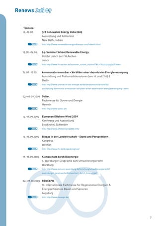Renews Juli 09


   Termine:
  10.-12.08.       3rd Renewable Energy India 2009
                   Ausstellung und Konferenz
                   New Delhi, Indien
          HTML     Info: http://www.renewableenergyindiaexpo.com/index09.html


  19.08.-04.09.    24. Summer School Renewable Energy
                   Institut Jülich der FH Aachen
                   Jülich
          HTML     Info: http://www.fh-aachen.de/summer_school_09.html?&L=1%25252525252Fdown


  24.08.-17.09.    kommunal erneuerbar – Vorbilder einer dezentralen Energieversorgung
                   Ausstellung und Podiumsdiskussionen (am 10. und 17.09.)
                   Berlin
          HTML     Info: http://www.unendlich-viel-energie.de/de/detailansicht/article/82/
                   ausstellung-kommunal-erneuerbar-vorbilder-einer-dezentralen-energieversorgung-1.html


  03.-06.09.2009 Soltec
                 Fachmesse für Sonne und Energie
                 Hameln
          HTML     Info: http://www.soltec.de/


  14.-16.09.2009   European Offshore Wind 2009
                   Konferenz und Ausstellung
                   Stockholm, Schweden
          HTML     Info: http://www.offshorewind2009.info/


  15.-16.09.2009   Biogas in der Landwirtschaft – Stand und Perspektiven
                   Kongress
                   Weimar
          HTML     Info: http://www.fnr.de/biogaskongress/


  17.-18.09.2009   Klimaschutz durch Bioenergie
                   5. Würzburger Gespräche zum Umweltenergierecht
                   Würzburg
          HTML     Info: http://www.jura.uni-wuerzburg.de/forschung/umweltenergierecht/
                   wuerzburger_gespraeche/klimaschutz_durch_bioenergie/


  24.-27.09.2009 RENEXPO
                 10. Internationale Fachmesse für Regenerative Energien &
                 Energieeffizientes Bauen und Sanieren
                 Augsburg
          HTML     Info: http://www.renexpo.de/




                                                                                                          7
 