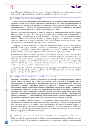 10
AgrupamentodeEscolasAntónioCorreiadeOliveira19a21deNovembrode2008
garantida a ocupação plena dos tempos escolares. Os apoios educativos são atribuídos de preferência
ao docente da própria disciplina e a área de Formação Cívica ao director de turma.
3.2 GESTÃO DOS RECURSOS HUMANOS
O Conselho Executivo demonstra um conhecimento efectivo das competências pessoais e profissionais
do pessoal docente e não docente, considerando-o na atribuição das tarefas e responsabilidades. A
estabilidade dos docentes tem permitido a constituição de equipas pedagógicas estáveis e de
dimensão reduzida. A afectação dos docentes às turmas e às direcções de turma rege-se por critérios
que têm a ver com a experiência e a continuidade dentro de cada ciclo.
Apesar da inexistência de um plano de formação contínua, os docentes têm vindo a realizar alguma
formação interna na área das Tecnologias de Informação e Comunicação, nomeadamente, a
preparação para o trabalho com os quadros interactivos, a plataforma Moodle e o suporte informático
de apoio à actividade dos directores de turma. A formação do pessoal não docente, até aqui sentida
como um ponto fraco da organização escolar, está a ser colmatada através do recurso à oferta
formativa de uma escola de formação profissional da comunidade.
A integração de novos professores, ou colocados pela primeira vez na Escola, é num primeiro
momento assumida pelo Conselho Executivo e, posteriormente, pelo respectivo departamento
curricular. O absentismo docente é pouco significativo e o recurso às permutas entre professores
permite minimizá-lo com impactos positivos no funcionamento da organização escolar.
A dimensão educativa dos conteúdos funcionais dos auxiliares de acção educativa é valorizada e
supervisionada pelo Conselho Executivo. O número de elementos do pessoal auxiliar na escola sede é
adequado, mas as características do espaço exterior e o acompanhamento dos alunos no refeitório
obrigam a uma grande disponibilidade e voluntarismo, num tempo que muitas vezes vai para além
do horário laboral. No 1.º ciclo, atendendo ao funcionamento da escola a tempo inteiro, o pessoal
auxiliar é considerado em número inferior ao necessário.
A organização dos serviços de administração escolar, cujo espaço foi remodelado recentemente, para
garantir o atendimento personalizado, obedece à tradicional organização por áreas de serviço e
garante a satisfação da comunidade escolar.
3.3 GESTÃO DOS RECURSOS MATERIAIS E FINANCEIROS
Apesar de a Autarquia ter vindo a proceder a obras de conservação, manutenção e requalificação do
parque escolar, as escolas do 1º ciclo não dispõem, ainda, de espaços específicos para o
desenvolvimento das actividades de enriquecimento curricular e alguns espaços de recreio não
apresentam as melhores condições de adequação e segurança. O refeitório, a biblioteca e outros
recursos da Escola sede encontram-se acessíveis e organizados, relevando pela negativa a inexistência
de laboratórios construídos de raiz e de equipamentos adequados à realização de um ensino
experimental das Ciências. O espaço de logradouro necessita de obras de conservação e requalificação,
bem como, o pavilhão gimnodesportivo que apresenta escassas condições de conforto e falta de espaços de
arrumação dos materiais. O funcionamento dos clubes decorre em instalações que, embora garantam o seu
funcionamento, apresentam algumas debilidades ao nível das condições mínimas de conforto.
No que diz respeito à gestão financeira, o Agrupamento conta, essencialmente, com as verbas
provenientes do Orçamento de Estado e as transferidas pela Autarquia para a educação pré-escolar e
para o 1.º ciclo. Ainda não se evidencia uma forte capacidade de captação de receitas próprias, as
quais decorrem apenas do aluguer das instalações desportivas e do funcionamento do bufete e da
papelaria e são utilizadas, prioritariamente, na realização de obras de manutenção da Escola sede e no
reforço dos equipamentos e materiais didácticos.
3.4 PARTICIPAÇÃO DOS PAIS E OUTROS ELEMENTOS DA COMUNIDADE EDUCATIVA
Todas as escolas do Agrupamento são de fácil acesso às famílias, existindo disponibilidade, por parte
dos docentes titulares de grupo/turma e dos directores de turma, para atender os encarregados de
 