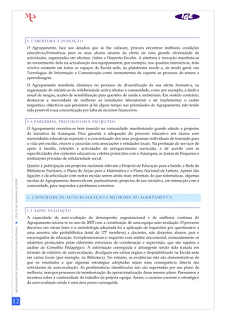 12
AgrupamentodeEscolasAntónioCorreiadeOliveira19a21deNovembrode2008
4.3 ABERTURA À INOVAÇÃO
O Agrupamento, face aos desafios que se lhe colocam, procura encontrar melhores condições
educativas/formativas para os seus alunos através da oferta de uma grande diversidade de
actividades, organizadas em oficinas, clubes e Desporto Escolar. A abertura à inovação manifesta-se
no investimento feito na actualização dos equipamentos, por exemplo, nos quadros interactivos, rede
wireless existente em todos os espaços da Escola sede, na plataforma moodle e, de modo geral, nas
Tecnologias de Informação e Comunicação como instrumentos de suporte ao processo de ensino e
aprendizagem.
O Agrupamento manifesta dinâmica no processo de diversificação da sua oferta formativa, na
organização de iniciativas de solidariedade activa abertas à comunidade, como por exemplo, a dádiva
anual de sangue, acções de sensibilização para questões de saúde e ambientais. Em sentido contrário,
destaca-se a necessidade de melhorar as instalações laboratoriais e de implementar o cartão
magnético, objectivos que persistem já há algum tempo nas prioridades do Agrupamento, não tendo
sido possível a sua concretização por falta de recursos financeiros.
4.4 PARCERIAS, PROTOCOLOS E PROJECTOS
O Agrupamento encontra-se bem inserido na comunidade, manifestando grande adesão a projectos
da iniciativa da Autarquia. Para garantir a adequação do processo educativo aos alunos com
necessidades educativas especiais e a concretização dos seus programas individuais de transição para
a vida pós escolar, recorre a parcerias com associações e entidades locais. Na prestação de serviços de
apoio à família, refeições e actividades de enriquecimento curricular, e de acordo com as
especificidades dos contextos educativos, celebra protocolos com a Autarquia, as Juntas de Freguesia e
instituições privadas de solidariedade social.
Quanto à participação em projectos nacionais relevam o Projecto de Educação para a Saúde, a Rede de
Bibliotecas Escolares, o Plano de Acção para a Matemática e o Plano Nacional de Leitura. Apesar das
ligações e da articulação com outras escolas serem ainda mais informais do que sistemáticas, algumas
escolas do Agrupamento desenvolvem, pontualmente, projectos de sua iniciativa, em interacção com a
comunidade, para responder a problemas concretos.
5. CAPACIDADE DE AUTO-REGULAÇÃO E MELHORIA DO AGRUPAMENTO
5.1 AUTO-AVALIAÇÃO
A capacidade de auto-avaliação do desempenho organizacional e de melhoria contínua do
Agrupamento iniciou-se no ano de 2007 com a constituição de uma equipa auto-avaliação. O processo
decorreu em várias fases e a metodologia adoptada foi a aplicação de inquéritos por questionário a
uma amostra não probabilística (total de 177 membros) a docentes, não docentes, alunos, pais e
encarregados de educação. Complementaram o inquérito com análise documental, nomeadamente os
relatórios produzidos pelas diferentes estruturas de coordenação e supervisão, que são sujeitos à
análise do Conselho Pedagógico. A informação conseguida é abrangente tendo sido tratada em
formato de relatório de auto-avaliação, divulgada em vários órgãos e disponibilizado na Escola sede
em vários locais (por exemplo, na Biblioteca). No entanto, as evidências não são demonstrativas de
que os resultados e que algumas estratégias adoptadas sejam uma consequência directa das
actividades de auto-avaliação. As problemáticas identificadas não são suportadas por um plano de
melhoria, nem por processos de monitorização da operacionalização desse mesmo plano. Permanece a
incerteza sobre a continuidade do trabalho da própria equipa. Assim, o carácter coerente e estratégico
da auto-avaliação ainda é uma área pouco conseguida.
 