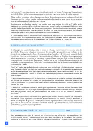 4
AgrupamentodeEscolasAntónioCorreiadeOliveira19a21deNovembrode2008
nacionais do 9.º ano, é de destacar que a classificação média em Língua Portuguesa e Matemática no
período de 2006 a 2008 se situou, ainda que de forma pouco expressiva, abaixo da média nacional.
Muito embora persistam valores ligeiramente abaixo da média nacional, os resultados globais do
Agrupamento têm vindo a registar melhorias graduais, observando-se uma convergência crescente
entre as médias da classificação interna e externa.
Relativamente ao abandono escolar é de registar uma taxa residual de 0,4% no 3º ciclo, sendo
inexistente nos restantes ciclos. Ainda que não estejam bem afirmadas as responsabilidades concretas
na vida da Escola atribuídas aos alunos, estes enfatizam a disponibilidade dos responsáveis para os
receberem, quando sentem essa necessidade. Revelam, em geral, um comportamento disciplinado,
mostrando conhecer as regras de conduta e de funcionamento escolar.
A valorização e o impacto das aprendizagens encontram-se suportados por um conjunto diversificado
de actividades de complemento curricular tais como projectos, clubes e oficinas orientados para os
interesses dos alunos e que objectivam a melhoria dos índices de motivação e satisfação.
2. PRESTAÇÃO DO SERVIÇO EDUCATIVO BOM
A articulação e a sequencialidade entre os níveis de educação e ensino assumem-se como uma das
prioridades do projecto educativo, no domínio dos conteúdos programáticos, da avaliação e das
competências a adquirir pelos alunos. Entre a educação pré-escolar e o 1º ciclo existe uma articulação
consistente, visível na concretização do planeamento das actividades, na definição das competências a
atingir pelas crianças, bem como na elaboração e na partilha de materiais. Estas práticas de trabalho
colaborativo são extensíveis aos docentes do 1º ciclo, o que se tem vindo a reflectir positivamente nos
resultados escolares dos alunos. Porém, estes procedimentos ainda não se afirmam na articulação com
os docentes do 2º ciclo.
Nos 2º e 3º ciclos, a articulação intra-departamental surge prejudicada pelo facto de ainda prevalecer
uma lógica de trabalho por disciplina o que diminui as oportunidades de articulação curricular entre
as diferentes disciplinas/áreas disciplinares. O acompanhamento e a supervisão da prática lectiva são
feitos de forma indirecta e muito focalizados nos conteúdos programáticos e na troca de informações
entre docentes.
O Agrupamento tem assegurado, de forma eficaz e consequente, os apoios específicos e diferenciados
aos alunos que revelem dificuldades de aprendizagem ou necessidades educativas especiais de
carácter permanente. No primeiro caso, as taxas de sucesso têm registado uma evolução positiva nos
últimos três anos.
O Serviço de Psicologia e Orientação presta apoio a professores e a alunos. No que concerne a estes
últimos destaca-se a sua acção especialmente junto dos alunos que estão em risco de dupla retenção.
Este Serviço garante, ainda, um apoio sistemático aos alunos do 9º ano, no âmbito da orientação
vocacional.
No campo da valorização dos saberes e da aprendizagem a oferta educativa engloba um conjunto de
actividades, clubes e projectos que abarcam diversas temáticas, tais como a Educação Ambiental, a
Saúde e o Desporto. A aposta na valorização do ensino experimental das Ciências surge prejudicada
pelo facto de não existir um laboratório construído de raiz o que tem motivado sucessivos intentos
junto da tutela para resolver este problema.
3. ORGANIZAÇÃO E GESTÃO ESCOLAR BOM
Para responder ao propósito de construir um “Agrupamento que sabe acolher todos e cada um com
perspectivas de sucesso”, o projecto educativo, para além da valorização dos saberes disciplinares,
preconiza ”o sucesso ao serviço da vida e da integração comunitária”, elegendo como investimento
 