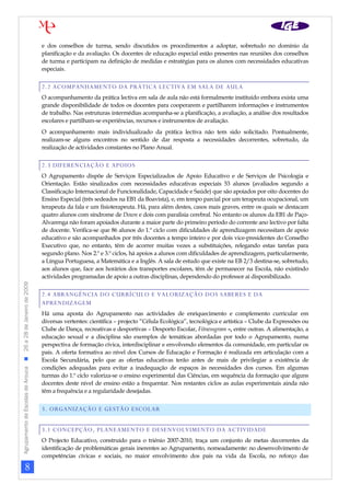 e dos conselhos de turma, sendo discutidos os procedimentos a adoptar, sobretudo no domínio da
                                                                planificação e da avaliação. Os docentes de educação especial estão presentes nas reuniões dos conselhos
                                                                de turma e participam na definição de medidas e estratégias para os alunos com necessidades educativas
                                                                especiais.


                                                                2.2 ACOMPANHAMENTO DA PRÁTICA LECTIVA EM SALA DE AULA
                                                                O acompanhamento da prática lectiva em sala de aula não está formalmente instituído embora exista uma
                                                                grande disponibilidade de todos os docentes para cooperarem e partilharem informações e instrumentos
                                                                de trabalho. Nas estruturas intermédias acompanha-se a planificação, a avaliação, a análise dos resultados
                                                                escolares e partilham-se experiências, recursos e instrumentos de avaliação.
                                                                O acompanhamento mais individualizado da prática lectiva não tem sido solicitado. Pontualmente,
                                                                realizam-se alguns encontros no sentido de dar resposta a necessidades decorrentes, sobretudo, da
                                                                realização de actividades constantes no Plano Anual.


                                                                2.3 DIFERENCIAÇÃO E APOIOS
                                                                O Agrupamento dispõe de Serviços Especializados de Apoio Educativo e de Serviços de Psicologia e
                                                                Orientação. Estão sinalizados com necessidades educativas especiais 53 alunos (avaliados segundo a
                                                                Classificação Internacional de Funcionalidade, Capacidade e Saúde) que são apoiados por oito docentes do
                                                                Ensino Especial (três sedeados na EB1 da Boavista), e, em tempo parcial por um terapeuta ocupacional, um
                                                                terapeuta da fala e um fisioterapeuta. Há, para além destes, casos mais graves, entre os quais se destacam
                                                                quatro alunos com síndrome de Down e dois com paralisia cerebral. No entanto os alunos da EB1 de Paço-
                                                                Alvarenga não foram apoiados durante a maior parte do primeiro período do corrente ano lectivo por falta
                                                                de docente. Verifica-se que 86 alunos do 1.º ciclo com dificuldades de aprendizagem necessitam de apoio
                                                                educativo e são acompanhados por três docentes a tempo inteiro e por dois vice-presidentes do Conselho
                                                                Executivo que, no entanto, têm de acorrer muitas vezes a substituições, relegando estas tarefas para
                                                                segundo plano. Nos 2.º e 3.º ciclos, há apoios a alunos com dificuldades de aprendizagem, particularmente,
                                                                a Língua Portuguesa, a Matemática e a Inglês. A sala de estudo que existe na EB 2/3 destina-se, sobretudo,
                                                                aos alunos que, face aos horários dos transportes escolares, têm de permanecer na Escola, não existindo
                                                                actividades programadas de apoio a outras disciplinas, dependendo do professor aí disponibilizado.
Agrupamento de Escolas de Arouca  26 a 28 de Janeiro de 2009




                                                                2.4 ABRANGÊNCIA DO CURRÍCULO E VALORIZAÇÃO DOS SABERES E DA
                                                                APRENDIZAGEM
                                                                Há uma aposta do Agrupamento nas actividades de enriquecimento e complemento curricular em
                                                                diversas vertentes: científica – projecto “Célula Ecológica”, tecnológica e artística – Clube da Expressões ou
                                                                Clube de Dança, recreativas e desportivas – Desporto Escolar, Fitnessgram –, entre outras. A alimentação, a
                                                                educação sexual e a disciplina são exemplos de temáticas abordadas por todo o Agrupamento, numa
                                                                perspectiva de formação cívica, interdisciplinar e envolvendo elementos da comunidade, em particular os
                                                                pais. A oferta formativa ao nível dos Cursos de Educação e Formação é realizada em articulação com a
                                                                Escola Secundária, pelo que as ofertas educativas terão antes de mais de privilegiar a existência de
                                                                condições adequadas para evitar a inadequação de espaços às necessidades dos cursos. Em algumas
                                                                turmas do 1.º ciclo valoriza-se o ensino experimental das Ciências, em sequência da formação que alguns
                                                                docentes deste nível de ensino estão a frequentar. Nos restantes ciclos as aulas experimentais ainda não
                                                                têm a frequência e a regularidade desejadas.


                                                                3. ORGANIZAÇÃO E GESTÃO ESCOLAR


                                                                3.1 CONCEPÇÃO, PLANEAMENTO E DESENVOLVIMENTO DA ACTIVIDADE
                                                                O Projecto Educativo, construído para o triénio 2007-2010, traça um conjunto de metas decorrentes da
                                                                identificação de problemáticas gerais inerentes ao Agrupamento, nomeadamente: no desenvolvimento de
                                                                competências cívicas e sociais, no maior envolvimento dos pais na vida da Escola, no reforço das

                     8
 