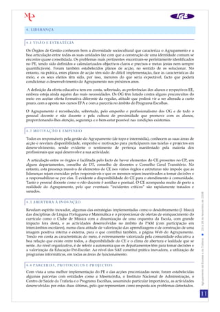 4. LIDERANÇA


4.1 VISÃO E ESTRATÉGIA
Os Órgãos de Gestão conhecem bem a diversidade sociocultural que caracteriza o Agrupamento e a
boa articulação entre todas as suas unidades faz com que a construção de uma identidade comum se
encontre quase consolidada. Os problemas mais pertinentes encontram-se perfeitamente identificados
no PE, tendo sido definidos e calendarizados objectivos claros e precisos e metas (estas nem sempre
quantificáveis). Foram também estabelecidos planos de acção, no sentido de os solucionar. No
entanto, na prática, estes planos de acção têm sido de difícil implementação, face às características do
meio, e os seus efeitos têm sido, por isso, menores do que seria expectável, facto que poderá
condicionar o desenvolvimento do Agrupamento nos próximos anos.

 A definição da oferta educativa tem em conta, sobretudo, as preferências dos alunos e respectivos EE,
embora esteja ainda aquém das reais necessidades. Os OG têm lutado contra alguns preconceitos do
meio em aceitar oferta formativa diferente da regular, atitude que poderá vir a ser alterada a curto
prazo, com a aposta nos cursos EFA e com a parceria no âmbito do Programa Escolhas.

O Agrupamento é reconhecido, sobretudo, pelo empenho e profissionalismo dos OG e de todo o
pessoal docente e não docente e pela cultura de proximidade que promove com os alunos,
proporcionando-lhes atenção, segurança e o bem-estar possível nas condições existentes.

4.2 MOTIVAÇÃO E EMPENHO
Todos os responsáveis pela gestão do Agrupamento (de topo e intermédia), conhecem as suas áreas de
acção e revelam disponibilidade, empenho e motivação para participarem nas tarefas e projectos em
desenvolvimento, sendo evidente o sentimento de pertença manifestado pela maioria dos
profissionais que aqui desenvolve a sua actividade.

 A articulação entre os órgãos é facilitada pelo facto de haver elementos do CE presentes no CP, em
alguns departamentos, conselho de DT, conselho de docentes e Conselho Geral Transitório. No
entanto, esta presença massiva de elementos do CE nos vários órgãos e estruturas não impede que as
lideranças sejam exercidas pelos responsáveis e que os mesmos sejam incentivados a tomar decisões e
a responsabilizar-se por elas. É evidente a disponibilidade do CE para o atendimento à comunidade.
Tanto o pessoal docente como o não docente é assíduo e pontual. O CE acompanha muito de perto a
realidade do Agrupamento, pelo que eventuais “incidentes críticos” são rapidamente tratados e
sanados.

4.3 ABERTURA À INOVAÇÃO                                                                                    Agrupamento de Escolas s da Trafaria  24 a 26 de Novembro de 2008

Revelam espírito inovador, algumas das estratégias implementadas como o desdobramento (1 bloco)
das disciplinas de Língua Portuguesa e Matemática e o proporcionar de ofertas de enriquecimento do
currículo como o Clube de Música com a dinamização de uma orquestra da Escola, com grande
impacto fora desta, e as actividades desenvolvidas no âmbito do PAM (com participação em
intercâmbios escolares), numa clara atitude de valorização das aprendizagens e de construção de uma
imagem positiva interna e externa, para o que contribui também, a página Web do Agrupamento.
Tendo em conta as características do meio, é extremamente valorizada pela comunidade educativa a
boa relação que existe entre todos, a disponibilidade do CE e o clima de abertura e lealdade que se
sente. Ao nível organizativo, é de referir a autonomia que os departamentos têm para tomar decisões e
a valorização da Educação Pré-Escolar. Ao nível dos SAE constitui prática inovadora, a utilização de
programas informáticos, em todas as áreas de funcionamento.

4.4 PARCERIAS, PROTOCOLOS E PROJECTOS
Com vista a uma melhor implementação do PE e das acções preconizadas neste, foram estabelecidas
algumas parcerias com entidades como a Misericórdia, o Instituto Nacional de Administração, o
Centro de Saúde da Trafaria e o Programa Escolhas, assumindo particular importância, as actividades
desenvolvidas por estas duas últimas, pelo que representam como resposta aos problemas detectados.

                                                                                                           11
 
