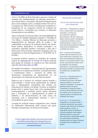I – INTRODUÇÃO

                                                                   A Lei n.º 31/2002, de 20 de Dezembro, aprovou o sistema de           Escala de avaliação
                                                                   avaliação dos estabelecimentos de educação pré-escolar e
                                                                   dos ensinos básico e secundário, definindo orientações gerais
                                                                                                                                     Níveis de classificação dos
                                                                   para a auto-avaliação e para a avaliação externa. Por sua vez,         cinco domínios
                                                                   o programa do XVII Governo Constitucional estabeleceu o
                                                                   lançamento de um «programa nacional de avaliação das             MUITO BOM – Predominam os pontos
                                                                   escolas básicas e secundárias que considere as dimensões         fortes, evidenciando uma regulação
                                                                   fundamentais do seu trabalho».                                   sistemática, com base em
                                                                                                                                    procedimentos explícitos,
                                                                   Após a realização de uma fase piloto, da responsabilidade de
                                                                                                                                    generalizados e eficazes. Apesar de
                                                                   um Grupo de Trabalho (Despacho conjunto n.º 370/2006, de
                                                                                                                                    alguns aspectos menos conseguidos,
                                                                   3 de Maio), a Senhora Ministra da Educação incumbiu a            a organização mobiliza-se para o
                                                                   Inspecção-Geral da Educação (IGE) de acolher e dar               aperfeiçoamento contínuo e a sua
                                                                   continuidade ao processo de avaliação externa das escolas.       acção tem proporcionado um impacto
                                                                   Neste sentido, apoiando-se no modelo construído e na             muito forte na melhoria dos
                                                                   experiência adquirida durante a fase-piloto, a IGE está a        resultados dos alunos.
                                                                   desenvolver esta actividade, entretanto consignada como sua
                                                                   competência no Decreto Regulamentar n.º 81-B/2007, de 31         BOM – A escola revela bastantes
                                                                   de Julho.                                                        pontos fortes decorrentes de uma
                                                                                                                                    acção intencional e frequente, com
                                                                   O presente relatório expressa os resultados da avaliação         base em procedimentos explícitos e
                                                                   externa do Agrupamento de Escolas da Trafaria realizada          eficazes. As actuações positivas são a
                                                                   pela equipa de avaliação, na sequência da visita efectuada       norma, mas decorrem muitas vezes
                                                                   entre 24 e 26 de Novembro de 2008.                               do empenho e da iniciativa
                                                                                                                                    individuais. As acções desenvolvidas
                                                                   Os capítulos do relatório ― Caracterização do Agrupamento,       têm proporcionado um impacto forte
                                                                   Conclusões da Avaliação por Domínio, Avaliação por Factor        na melhoria dos resultados dos
                                                                   e Considerações Finais ― decorrem da análise dos                 alunos.
                                                                   documentos fundamentais do Agrupamento, da sua
                                                                                                                                    SUFICIENTE – Os pontos fortes e os
                                                                   apresentação e da realização de entrevistas em painel.
                                                                                                                                    pontos fracos equilibram-se,
                                                                   Espera-se que o processo de avaliação externa fomente a          revelando uma acção com alguns
                                                                   auto-avaliação e resulte numa oportunidade de melhoria           aspectos positivos, mas pouco
                                                                   para o Agrupamento, constituindo este relatório um               explícita e sistemática. As acções de
                                                                                                                                    aperfeiçoamento são pouco
Agrupamento de Escolas da Trafaria  24 a 26 de Novembro de 2008




                                                                   instrumento de reflexão e de debate. De facto, ao identificar
                                                                                                                                    consistentes ao longo do tempo e
                                                                   pontos fortes e pontos fracos, bem como oportunidades e
                                                                                                                                    envolvem áreas limitadas da escola.
                                                                   constrangimentos, a avaliação externa oferece elementos
                                                                                                                                    No entanto, essas acções têm um
                                                                   para a construção ou o aperfeiçoamento de planos de
                                                                                                                                    impacto positivo na melhoria dos
                                                                   melhoria e de desenvolvimento de cada escola, em
                                                                                                                                    resultados dos alunos.
                                                                   articulação com a administração educativa e com a
                                                                   comunidade em que se insere.                                     INSUFICIENTE – Os pontos fracos
                                                                                                                                    sobrepõem-se aos pontos fortes. A
                                                                   A equipa de avaliação externa congratula-se com a atitude        escola não demonstra uma prática
                                                                   de colaboração demonstrada pelas pessoas com quem                coerente e não desenvolve suficientes
                                                                   interagiu na preparação e no decurso da avaliação.               acções positivas e coesas. A
                                                                                                                                    capacidade interna de melhoria é
                                                                                                                                    reduzida, podendo existir alguns
                                                                                                                                    aspectos positivos, mas pouco
                                                                                                                                    relevantes para o desempenho global.
                                                                                                                                    As acções desenvolvidas têm
                                                                        O texto integral deste relatório, bem como um eventual
                                                                                                                                    proporcionado um impacto limitado
                                                                          contraditório apresentado pelo Agrupamento, será
                                                                                                                                    na melhoria dos resultados dos
                                                                         oportunamente disponibilizado no sítio da IGE em:
                                                                                                                                    alunos.
                                                                                          www.ige.min-edu.pt


2
 