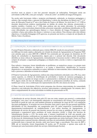 envolver mais os alunos e com isso prevenir situações de indisciplina. Participam ainda em
actividades na BE/CRE, como por exemplo, “ a hora do conto”, no âmbito da Língua Portuguesa.

Na escola sede funcionam clubes e projectos privilegiando, sobretudo, os domínios pedagógico e
artístico. São exemplo disto, a gincana da Matemática, a oferta das disciplinas de Música nos 7.º e 8.º
anos, de Educação Visual no 9.º ano e dos Clubes de Teatro e de Música. Ao nível dos 2.º e 3.º CEB os
docentes desenvolvem práticas experimentais no âmbito do ensino das ciências, promovendo o
espírito científico. Contudo, no 1.º CEB, estas práticas não são ainda relevantes. As actividades
curriculares e extra-curriculares desenvolvidas, procuram responder a problemas identificados no PE,
como dificuldades nas aprendizagens básicas e o fraco domínio da Língua Portuguesa, visando
combater a baixa auto-estima dos alunos e valorizar os seus saberes. Para reforçar estes dois últimos
objectivos, o Conselho Pedagógico (CP) aprovou, no presente ano lectivo, a criação de um Quadro de
Mérito, Valor e Excelência.

3. ORGANIZAÇÃO E GESTÃO ESCOLAR


3.1 CONCEPÇÃO, PLANEAMENTO E DESENVOLVIMENTO DA ACTIVIDADE
O actual Projecto Educativo, elaborado para o triénio 2006/09, resulta de uma primeira versão iniciada
em 2004 que foi sendo sujeita a alterações em virtude da entrada do Agrupamento no Programa TEIP,
com adendas para os anos 2007/08 e 2008/09. Foi construído por um grupo de elementos do CP
depois de consultados os departamentos, alguns pais e o pessoal não docente. Este documento
identifica as áreas críticas do Agrupamento, nomeadamente o insucesso escolar e define três grandes
campos de actuação: a organização pedagógica, as relações entre a escola e o meio e a organização dos
recursos.

Para reduzir o insucesso, foram identificados os problemas, as respectivas causas e os grupos mais
afectados, foram definidos os objectivos e as acções a desenvolver, identificados os recursos
disponíveis e os necessários, estimados os custos, definidos os intervenientes, feita a calendarização de
todo o processo e definidas as formas de avaliação.

O Projecto Curricular de Agrupamento, embora não esteja totalmente articulado com o PE, foca, entre
outros aspectos, os critérios de distribuição de actividades e tarefas de natureza pedagógica, os
critérios relativos à gestão do tempo escolar e o planeamento e atribuição das áreas transversais. Os
PCT, alguns ainda em fase de elaboração, envolvem os professores/conselhos de turma, contando
também por vezes, com a colaboração dos representantes dos EE e dos alunos da turma.



                                                                                                            Agrupamento de Escolas s da Trafaria  24 a 26 de Novembro de 2008
O Plano Anual de Actividades (PAA) inclui propostas dos diversos intervenientes da comunidade
educativa, com indicação dos objectivos, recursos, intervenientes e calendarização. No entanto, não é
claro o enquadramento de certas actividades no âmbito do preconizado no PE.

3.2 GESTÃO DOS RECURSOS HUMANOS
A distribuição de serviço docente, feita pelo CE, tem em conta, sempre que possível, a continuidade
pedagógica, com vista a um desempenho adequado às características das turmas. Esta preocupação
associada ao perfil de cada um, está também presente na atribuição do cargo de DT e na conjugação
dos pares pedagógicos. A recepção aos novos docentes, bem como o apoio aos que possam apresentar
dificuldades no seu desempenho, são assegurados pelo CE, pelos respectivos coordenadores de
departamento/coordenadores de estabelecimento e por outros docentes do Agrupamento. A
distribuição de serviço do pessoal não docente, procura ter em conta as aptidões de cada um, e nela
participam a responsável pelos auxiliares de acção educativa (AAE), a Chefe dos Serviços de
Administração Escolar e o CE. Na escola sede, o número insuficiente de AAE não permite uma
rotatividade de funções, verificando-se, no entanto, haver polivalência para alguns postos de trabalho.
Os Serviços de Administração Escolar (SAE) estão organizados por áreas funcionais. Existe um Plano
de Formação para o pessoal docente, elaborado com base em necessidades identificadas, o mesmo não
acontecendo para o pessoal não docente, onde nem houve lugar a auscultação. Nos anos de 2007 e
2008, até ao momento, foram frequentadas 25 acções, por 37 docentes, e apenas uma acção de
formação por uma funcionária (chefe dos serviços Administração Escolar).

                                                                                                                                        9
 