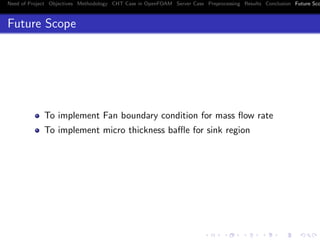 Need of Project Objectives Methodology CHT Case in OpenFOAM Server Case Preprocessing Results Conclusion Future Sco
Future Scope
To implement Fan boundary condition for mass ﬂow rate
To implement micro thickness baﬄe for sink region
 