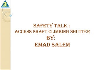 Safety talk :
aCCeSS SHaft Climbing SHutter
by:
emad Salem
 