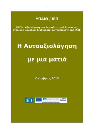 1

ΥΠΑΙΘ / ΙΕΠ
ΕΡΓΟ : Αξιολόγηση του Εκπαιδευτικού Έργου της
σχολικής μονάδας: Διαδικασία Αυτοαξιολόγησης (ΑΕΕ)

Η Αυτοαξιολόγηση
με μια ματιά
Οκτώβριος 2013

 