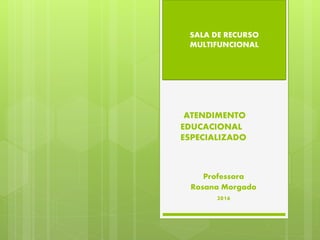 ATENDIMENTO
EDUCACIONAL
ESPECIALIZADO
Professora
Rosana Morgado
2016
SALA DE RECURSO
MULTIFUNCIONAL
 