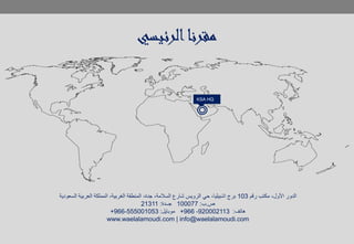 ‫الرئيسي‬‫مقرنا‬
KSA HQ
‫رقم‬ ‫مكتب‬ ،‫األول‬ ‫الدور‬103‫السعودية‬ ‫العربية‬ ‫المملكة‬ ،‫الغربية‬ ‫المنطقة‬ ،‫جدة‬ ،‫السالمة‬ ‫شارع‬ ‫الرويس‬ ‫حي‬ ،‫اشبيليا‬ ‫برج‬
‫ص‬.‫ب‬:100077‫جــدة‬:21311
+966-555001053 ‫موبايل‬: +966 -920002113 ‫هاتف‬:
www.waelalamoudi.com | info@waelalamoudi.com
 