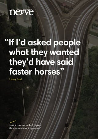 Isn’t it time we looked beyond
the consumer for inspiration?
“If I’d asked people
what they wanted
they’d have said
faster horses”
Henry Ford
 