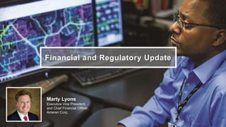 Financial and Regulatory Update
Marty Lyons
Executive Vice President
and Chief Financial Officer,
Ameren Corp.
 