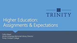 Higher Education:
Assignments & Expectations
Cathy Mayer
Jennie Huizenga Memorial Library Director
Trinity Christian College
 